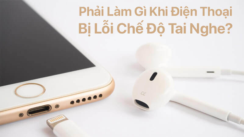 Phải làm gì khi điện thoại bị lỗi chế độ tai nghe
