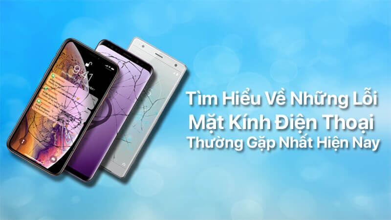 Tìm hiểu về những lỗi mặt kính điện thoại thường gặp nhất hiện nay
