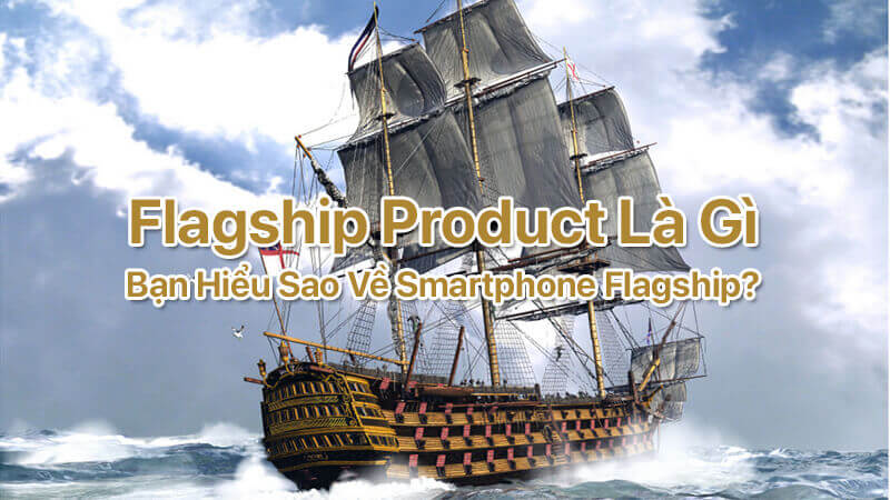 Flagship Product là gì, bạn hiểu sao về Smartphone Flagship