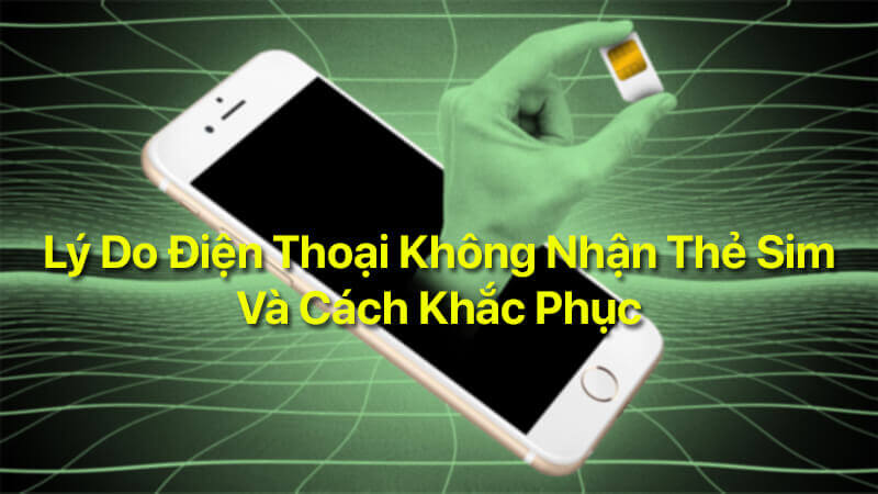 Lý do điện thoại không nhận thẻ sim và cách khắc phục