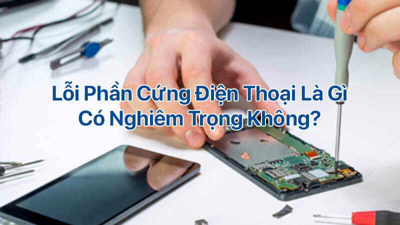 Lỗi phần cứng điện thoại là gì, có nghiêm trọng không