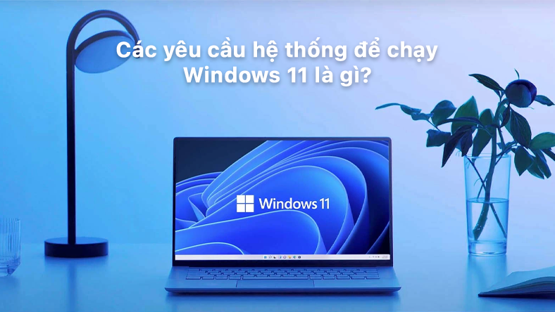 Các yêu cầu hệ thống để chạy Windows 11 là gì?