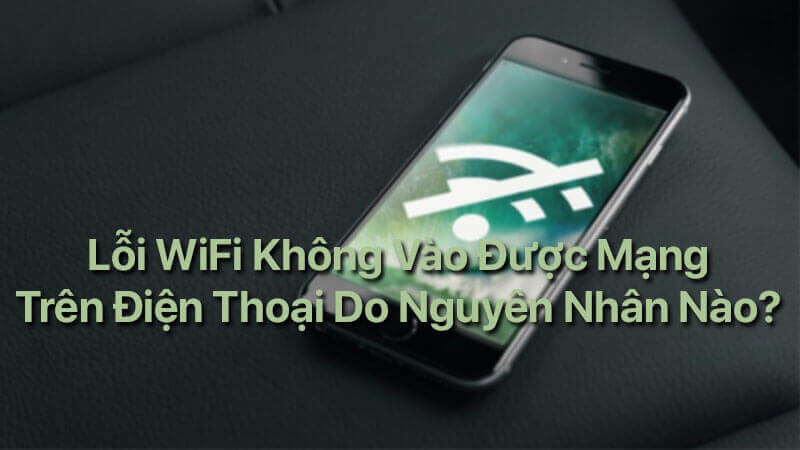 Lỗi Wifi không vào được mạng trên điện thoại do nguyên nhân nào