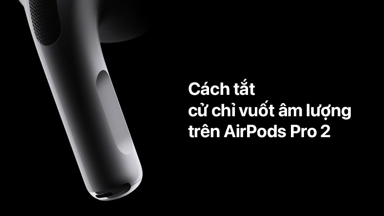 Cách tắt cử chỉ vuốt âm lượng trên AirPods Pro 2