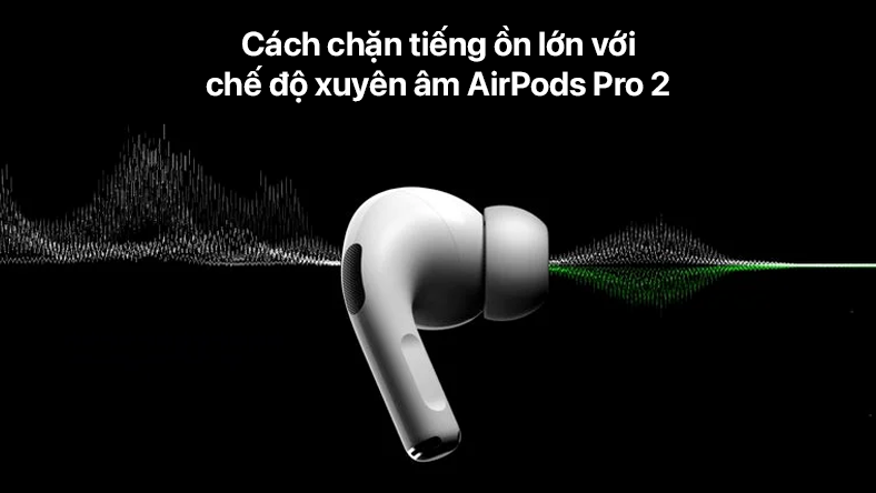 Cách chặn tiếng ồn lớn với chế độ xuyên âm AirPods Pro 2