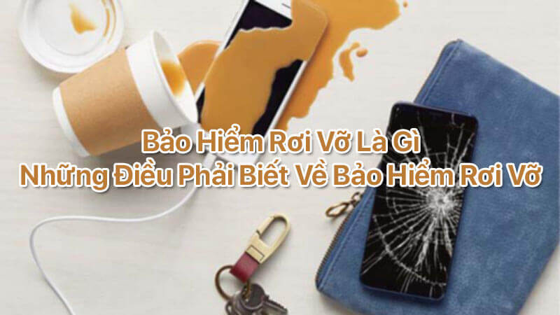 Bảo hiểm rơi vỡ là gì, những điều phải biết về bảo hiểm rơi vỡ