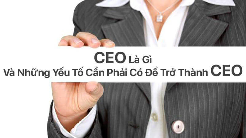 CEO là gì và những yếu tố cần phải có để trở thành CEO