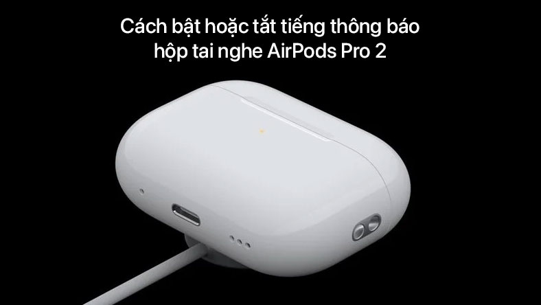 Cách bật hoặc tắt tiếng thông báo hộp tai nghe AirPods Pro 2