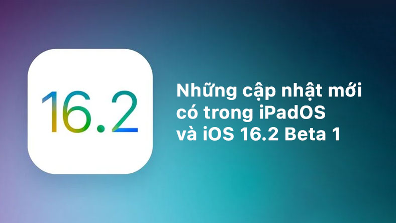 Những cập nhật mới có trong iPadOS và iOS 16.2 Beta 1