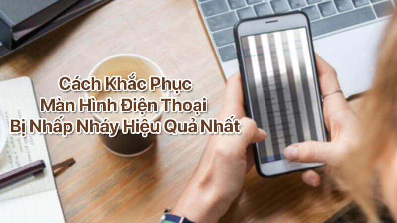 Cách khắc phục màn hình điện thoại bị nhấp nháy hiệu quả nhất