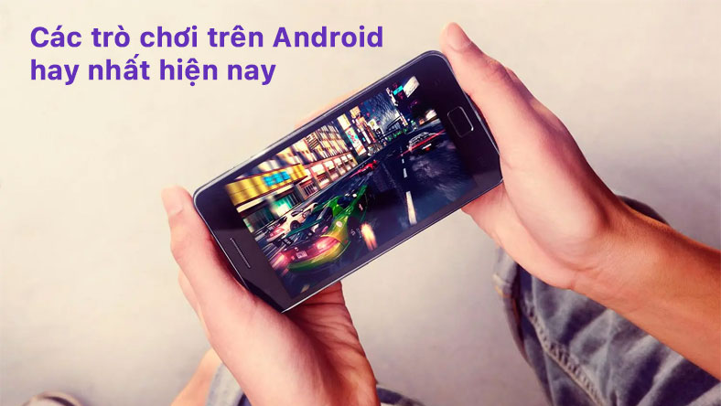Các trò chơi trên Android hay nhất hiện nay