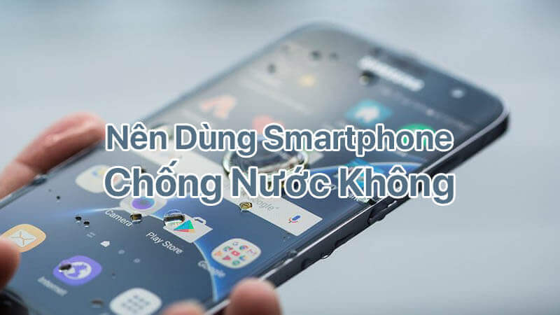 Có nên dùng smartphone chống nước không