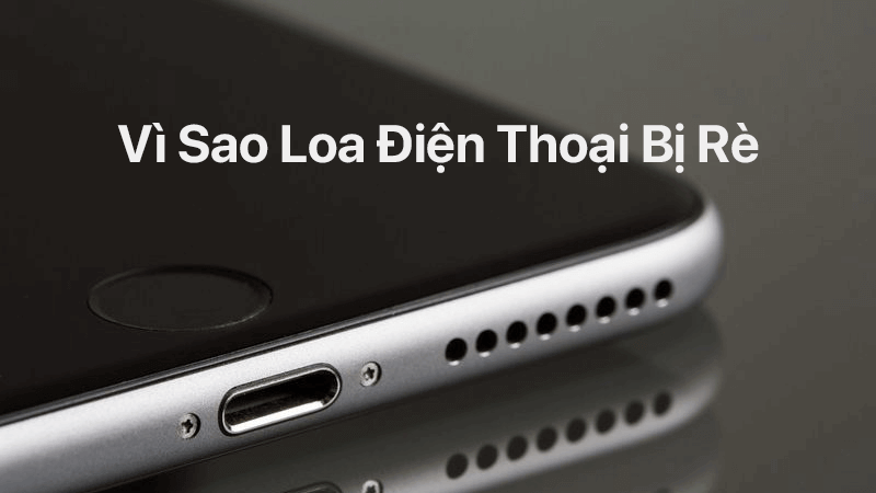 Nguyên nhân vì sao loa điện thoại bị rè và cách khắc phục