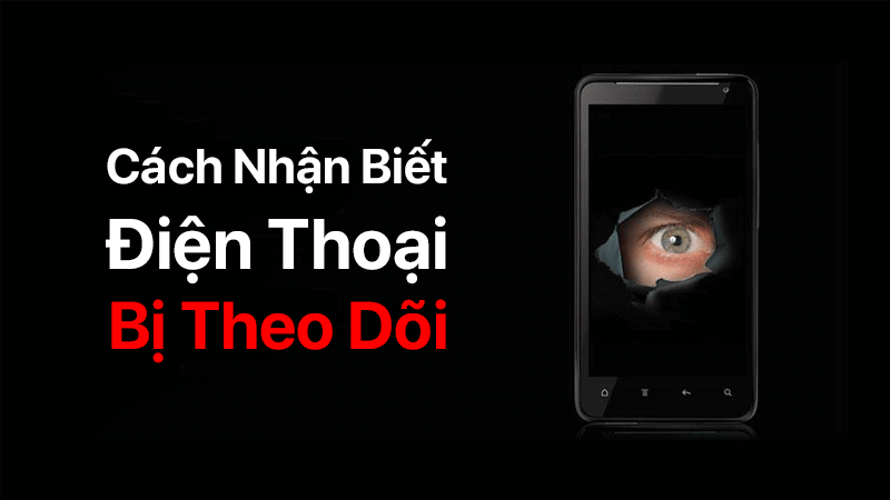 6 cách nhận biết điện thoại bị theo dõi mà bạn phải biết ngay và luôn