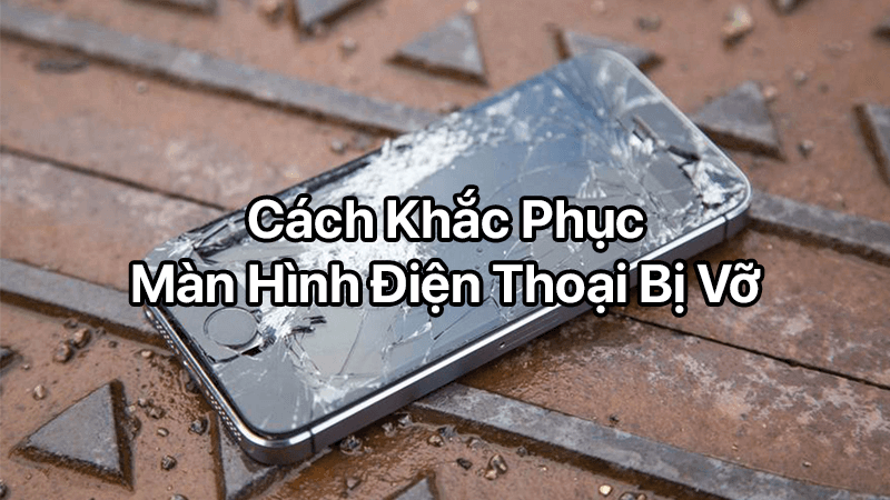 Top 3 cách khắc phục màn hình điện thoại bị vỡ bạn nên biết