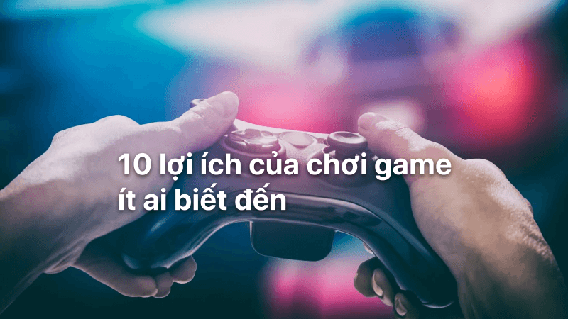 10 lợi ích của chơi game ít ai biết đến