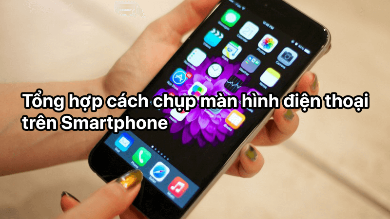Tổng hợp cách chụp màn hình điện thoại trên Smartphone