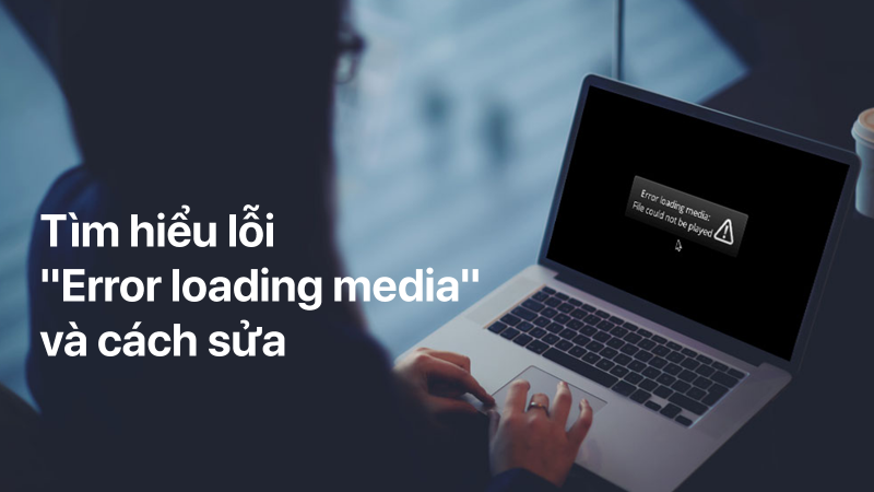 Tìm hiểu lỗi Error loading media và cách sửa