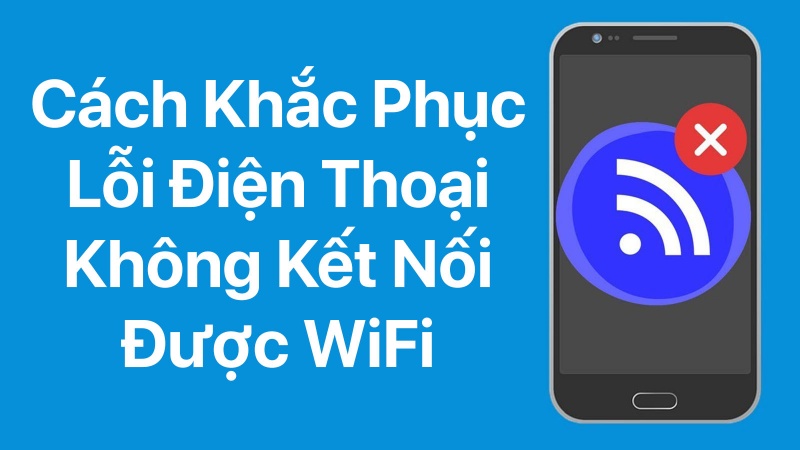 Cách khắc phục lỗi điện thoại không kết nối được WiFi