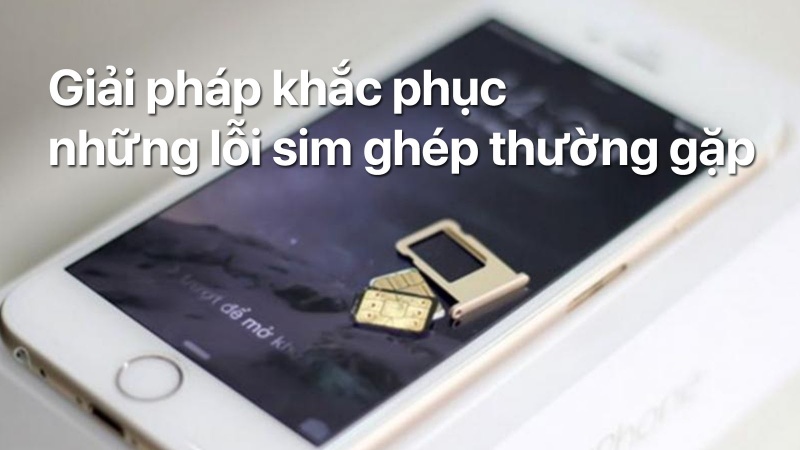 Giải pháp khắc phục những lỗi sim ghép thường gặp