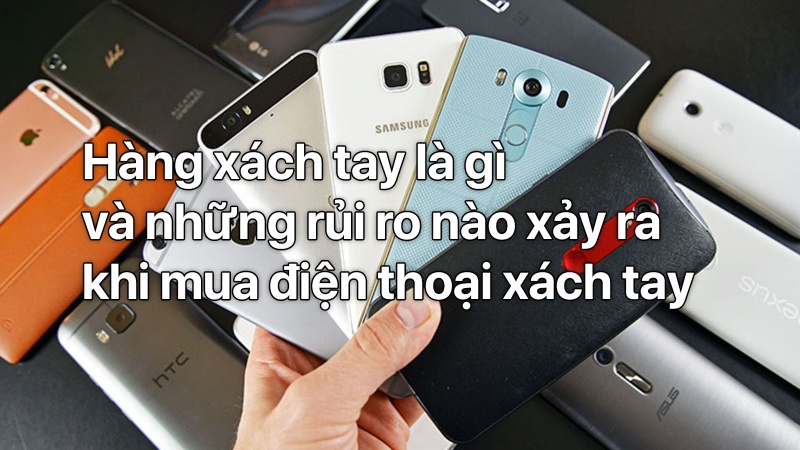 Hàng xách tay là gì và những rủi ro nào xảy ra khi mua điện thoại xách tay