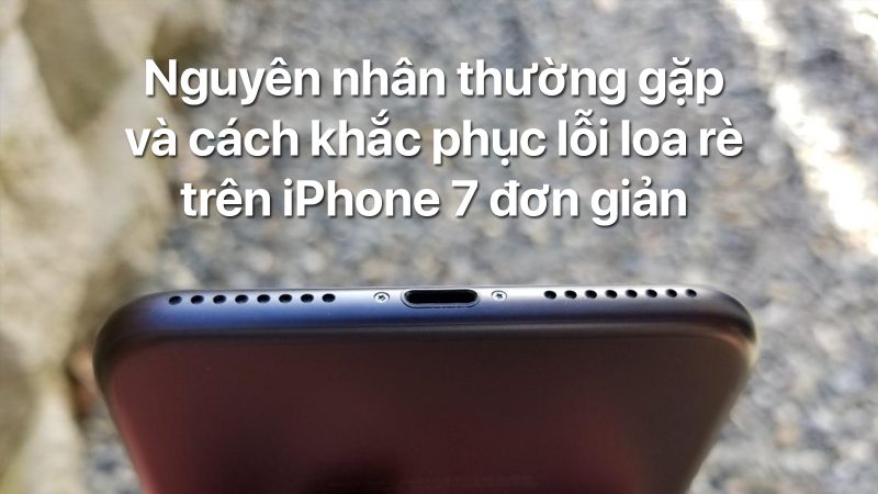 Nguyên nhân thường gặp và cách khắc phục lỗi loa rè trên iPhone 7 đơn giản
