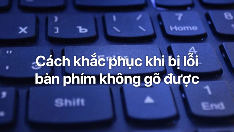 Cách khắc phục khi bị lỗi bàn phím không gõ được