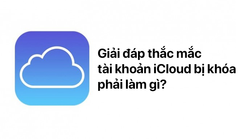Giải đáp thắc mắc tài khoản iCloud bị khóa phải làm gì?