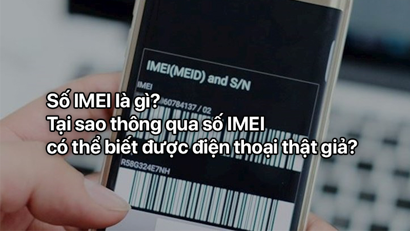 Số IMEI là gì? Tại sao thông qua số IMEI có thể biết được điện thoại thật giả?