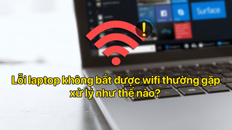 Lỗi laptop không bắt được wifi thường gặp, xử lý như thế nào?