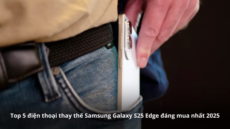 Top 5 điện thoại thay thế Samsung Galaxy S25 Edge đáng mua nhất 2025