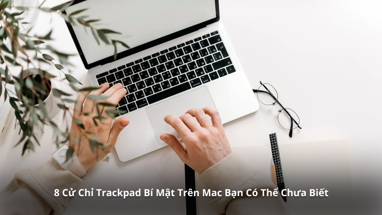 8 Cử Chỉ Trackpad Bí Mật Trên Mac Bạn Có Thể Chưa Biết