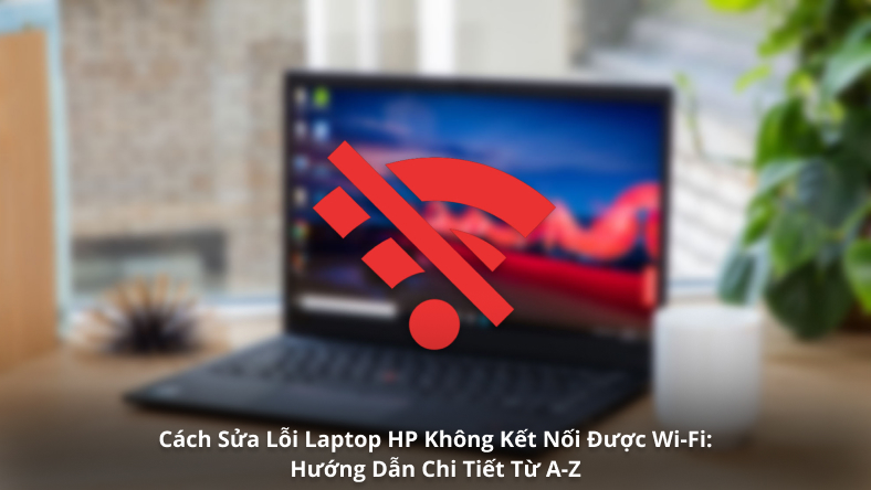 Cách Sửa Lỗi Laptop HP Không Kết Nối Được Wi-Fi: Hướng Dẫn Chi Tiết Từ A-Z