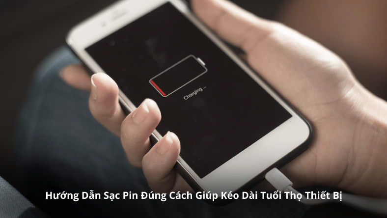 Hướng Dẫn Sạc Pin Đúng Cách Giúp Kéo Dài Tuổi Thọ Thiết Bị