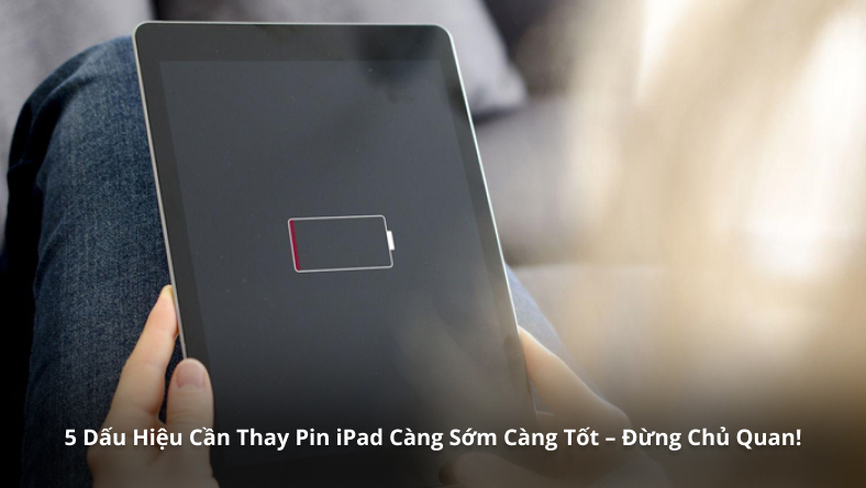 5 Dấu Hiệu Cần Thay Pin iPad Càng Sớm Càng Tốt – Đừng Chủ Quan!