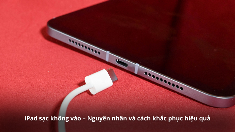 iPad sạc không vào – Nguyên nhân và cách khắc phục hiệu quả