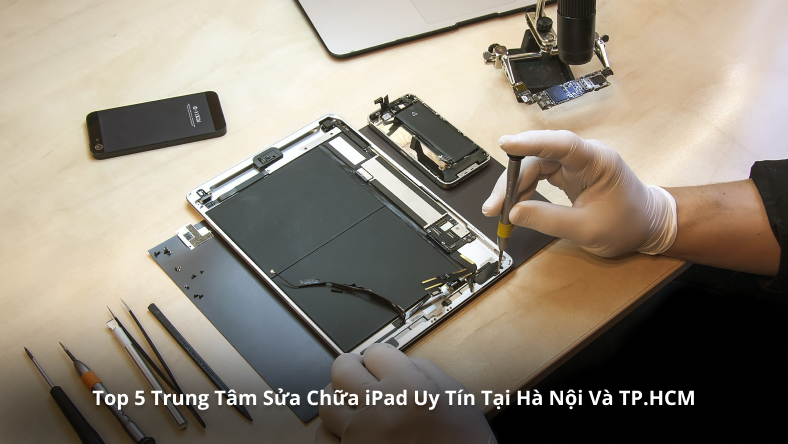 Top 5 Trung Tâm Sửa Chữa iPad Uy Tín Tại Hà Nội Và TP.HCM