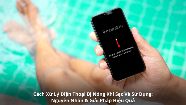 Cách Xử Lý Điện Thoại Bị Nóng Khi Sạc Và Sử Dụng: Nguyên Nhân & Giải Pháp Hiệu Quả