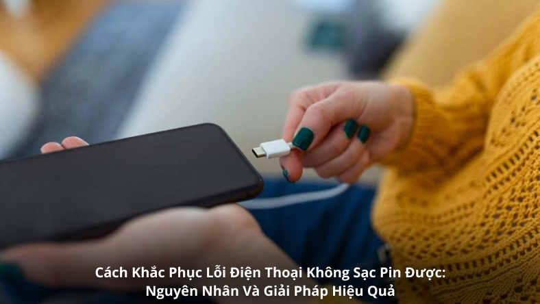 Cách Khắc Phục Lỗi Điện Thoại Không Sạc Pin Được: Nguyên Nhân Và Giải Pháp Hiệu Quả