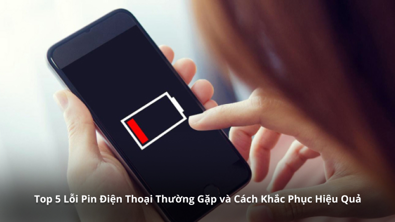 Top 5 Lỗi Pin Điện Thoại Thường Gặp và Cách Khắc Phục Hiệu Quả