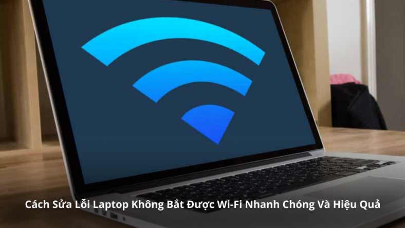 Cách Sửa Lỗi Laptop Không Bắt Được Wi-Fi Nhanh Chóng Và Hiệu Quả