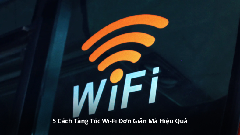 5 Cách Tăng Tốc Wi-Fi Đơn Giản Mà Hiệu Quả