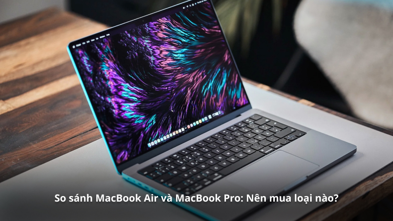 So sánh MacBook Air và MacBook Pro: Nên mua loại nào?