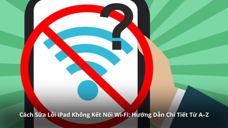 Cách Sửa Lỗi iPad Không Kết Nối Wi-Fi: Hướng Dẫn Chi Tiết Từ A–Z