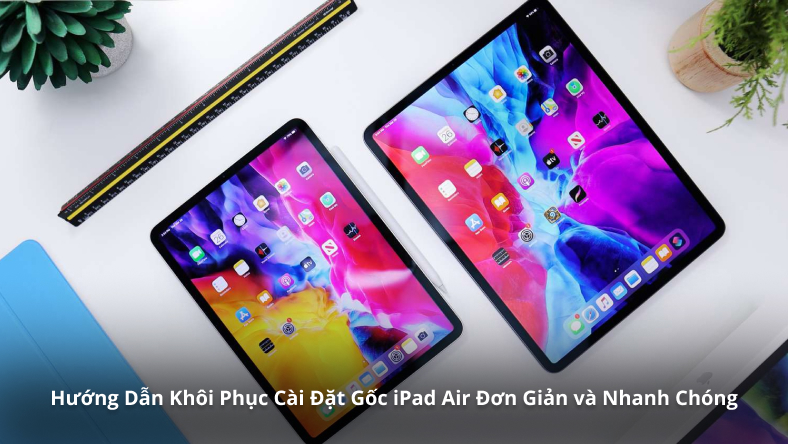 Hướng Dẫn Khôi Phục Cài Đặt Gốc iPad Air Đơn Giản và Nhanh Chóng
