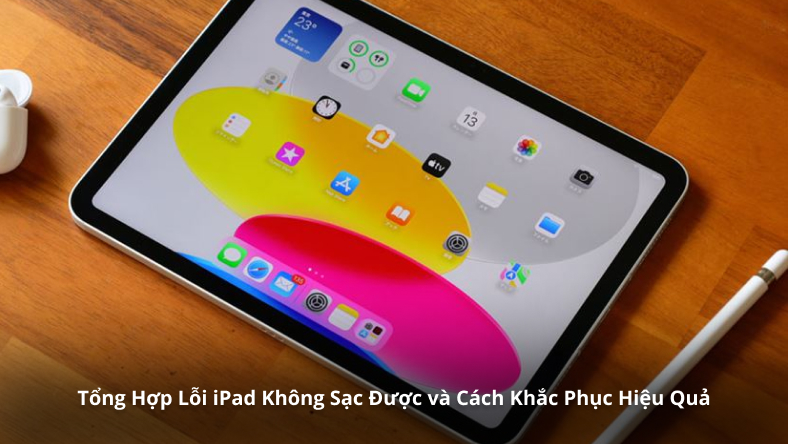 Tổng Hợp Lỗi iPad Không Sạc Được và Cách Khắc Phục Hiệu Quả