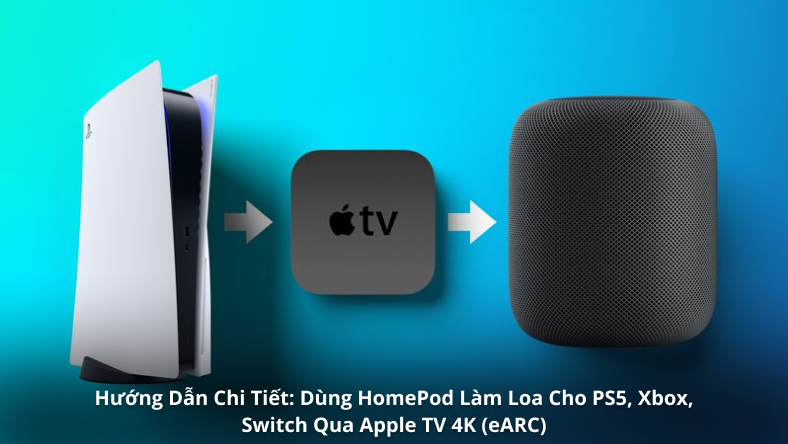 Hướng Dẫn Chi Tiết: Dùng HomePod Làm Loa Cho PS5, Xbox, Switch Qua Apple TV 4K (eARC)