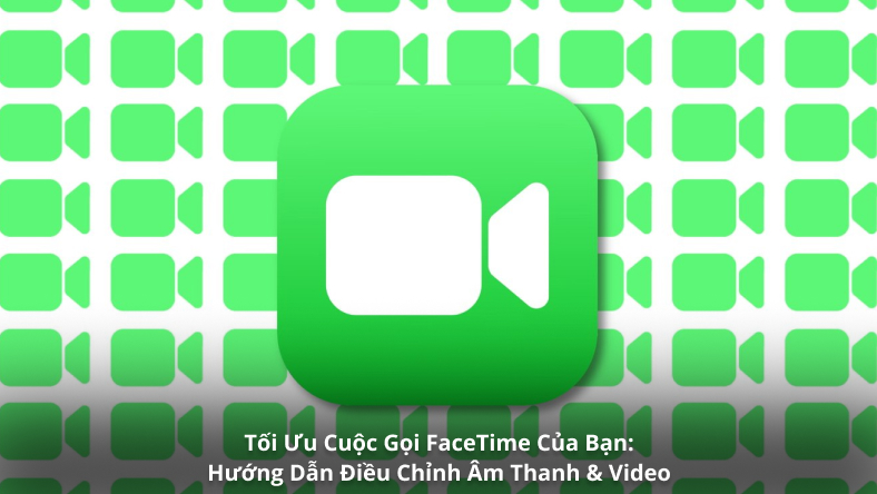 Tối Ưu Cuộc Gọi FaceTime Của Bạn: Hướng Dẫn Điều Chỉnh Âm Thanh & Video