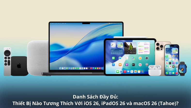 Danh Sách Đầy Đủ: Thiết Bị Nào Tương Thích Với iOS 26, iPadOS 26 và macOS 26 (Tahoe)?