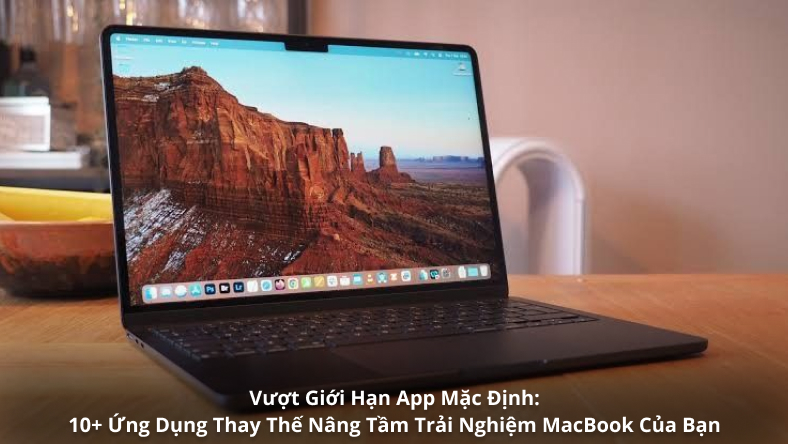 Vượt Giới Hạn App Mặc Định: 10+ Ứng Dụng Thay Thế Nâng Tầm Trải Nghiệm MacBook Của Bạn